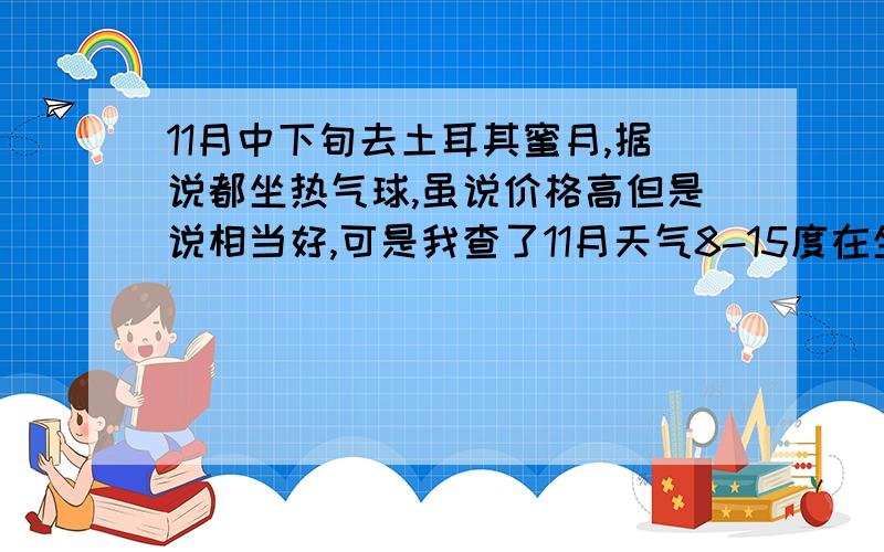 11月中下旬去土耳其蜜月,据说都坐热气球,虽说价格高但是说相当好,可是我查了11月天气8-15度在坐热气球会不会冻死了啊?