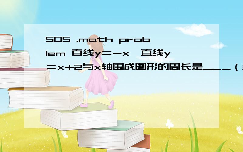 SOS .math problem 直线y＝-x,直线y＝x+2与x轴围成图形的周长是___（结果保留根号）