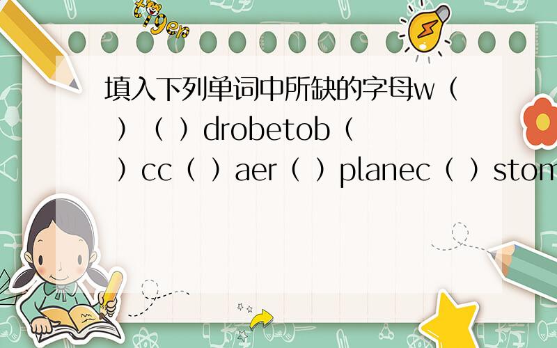 填入下列单词中所缺的字母w（ ）（ ）drobetob（ ）cc（ ）aer（ ）planec（ ）stoms