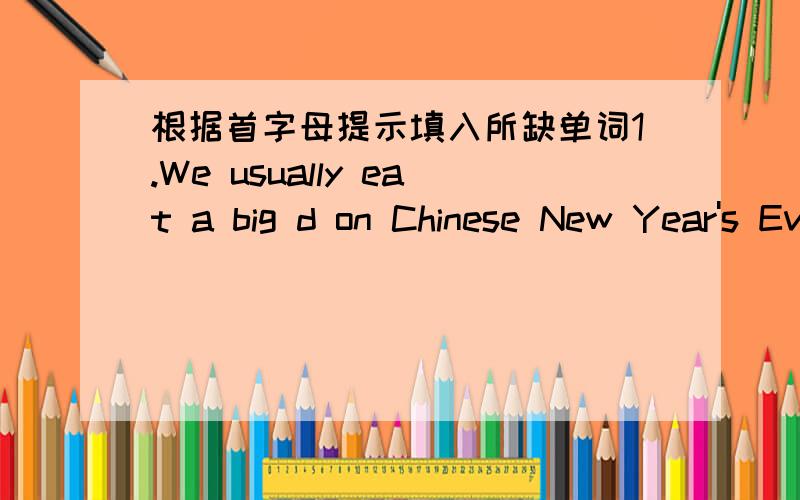 根据首字母提示填入所缺单词1.We usually eat a big d on Chinese New Year's Eve.2.Mum is going to b me some new cl on Children's Day.3.W to our school.