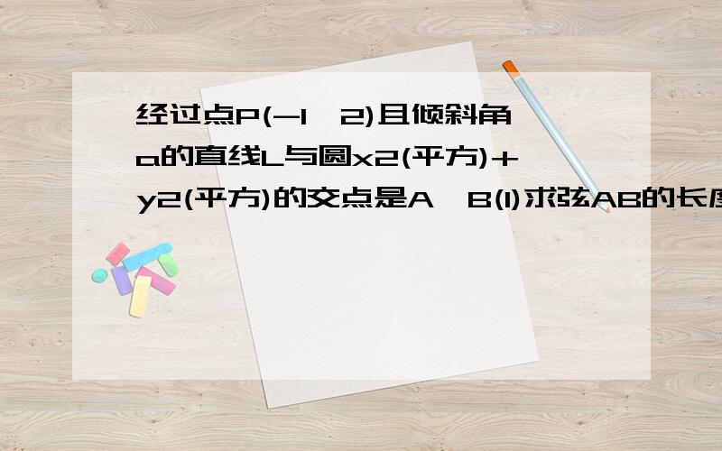 经过点P(-1,2)且倾斜角a的直线L与圆x2(平方)+y2(平方)的交点是A,B(1)求弦AB的长度(用a的三角函数表示)求当弦AB的长度最短时的直线L方程(2)过点P作垂直的直线m ,交圆于C,D两点,求弦AC的中点M的轨迹