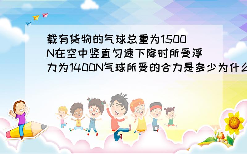 载有货物的气球总重为1500N在空中竖直匀速下降时所受浮力为1400N气球所受的合力是多少为什么