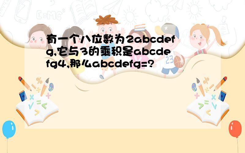 有一个八位数为2abcdefg,它与3的乘积是abcdefg4,那么abcdefg=?