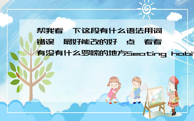 帮我看一下这段有什么语法用词错误,最好能改的好一点,看看有没有什么罗嗦的地方Seating habits can actually disclose the secret of the personality of a person.According to the study about how to tell the personality of a