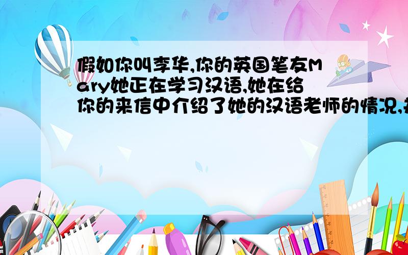 假如你叫李华,你的英国笔友Mary她正在学习汉语,她在给你的来信中介绍了她的汉语老师的情况,并要求你介绍一下你的英语老师Miss White的情况,根据下面的信息写一封回信.外貌：高挑、苗条、