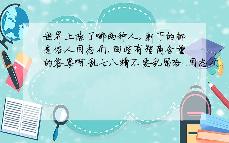 世界上除了哪两种人,剩下的都是俗人同志们,回些有智商含量的答案啊.乱七八糟不要乱留哈..同志们...