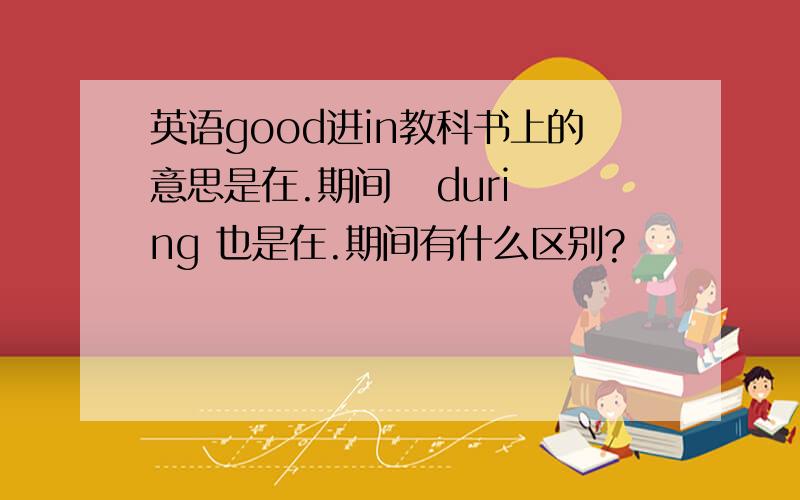 英语good进in教科书上的意思是在.期间   during 也是在.期间有什么区别?