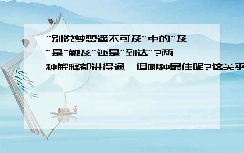 “别说梦想遥不可及”中的“及”是“触及”还是“到达”?两种解释都讲得通,但哪种最佳呢?这关乎此句译作英文时,用“touch”还是“arrive”～