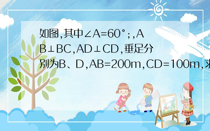 如图,其中∠A=60°;,AB⊥BC,AD⊥CD,垂足分别为B、D,AB=200m,CD=100m,求AD、BC的长根号3=1.732保留整数