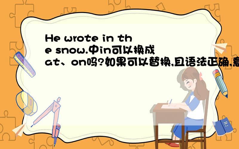 He wrote in the snow.中in可以换成at、on吗?如果可以替换,且语法正确,意义将会如何改变?