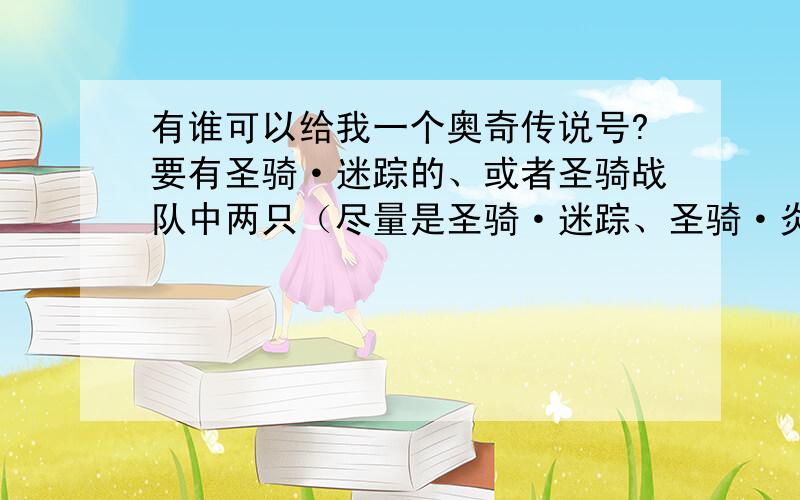 有谁可以给我一个奥奇传说号?要有圣骑·迷踪的、或者圣骑战队中两只（尽量是圣骑·迷踪、圣骑·炎神）,加几只极限战斗力超过4300的精灵,等级不限.