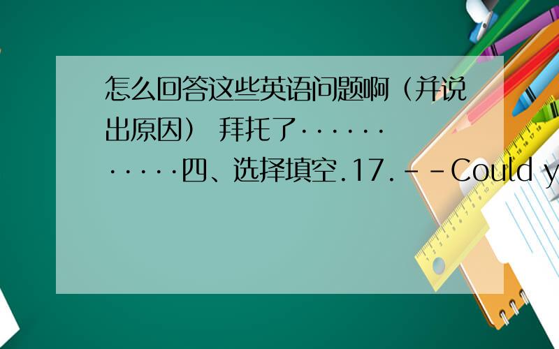 怎么回答这些英语问题啊（并说出原因） 拜托了···········四、选择填空.17.--Could you tell me the way to the park?--Sorry.You'd better ask ______.A.more people B.someone else C.one person20.--Are you feeling _____?--