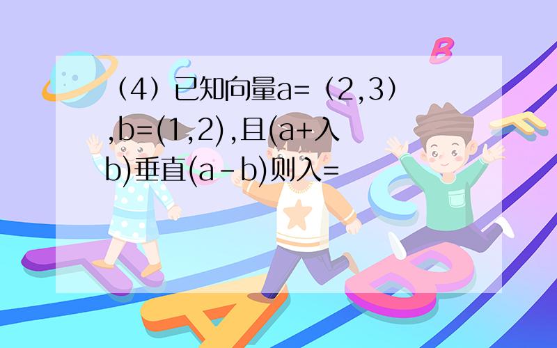 （4）已知向量a=（2,3）,b=(1,2),且(a+入b)垂直(a-b)则入=