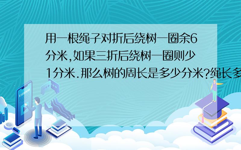 用一根绳子对折后绕树一圈余6分米,如果三折后绕树一圈则少1分米.那么树的周长是多少分米?绳长多少分米?