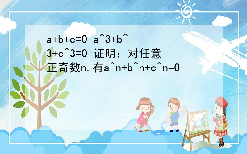 a+b+c=0 a^3+b^3+c^3=0 证明：对任意正奇数n,有a^n+b^n+c^n=0