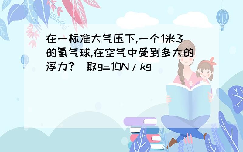 在一标准大气压下,一个1米3的氢气球,在空气中受到多大的浮力?（取g=10N/kg）