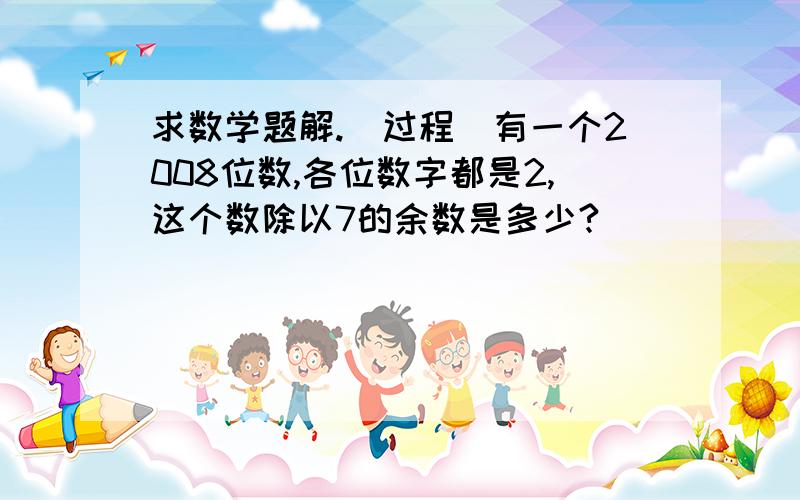 求数学题解.（过程）有一个2008位数,各位数字都是2,这个数除以7的余数是多少?