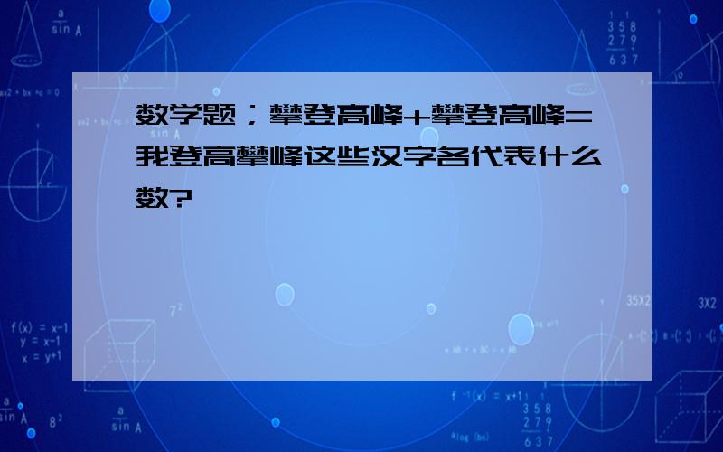 数学题；攀登高峰+攀登高峰=我登高攀峰这些汉字各代表什么数?