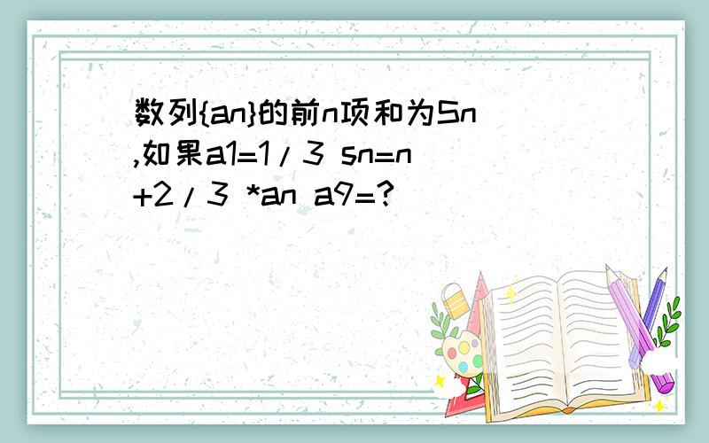 数列{an}的前n项和为Sn,如果a1=1/3 sn=n+2/3 *an a9=?