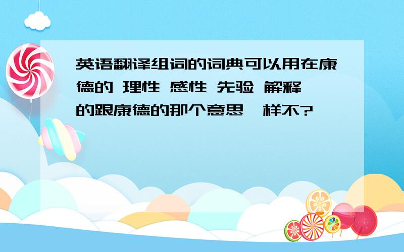 英语翻译组词的词典可以用在康德的 理性 感性 先验 解释的跟康德的那个意思一样不?