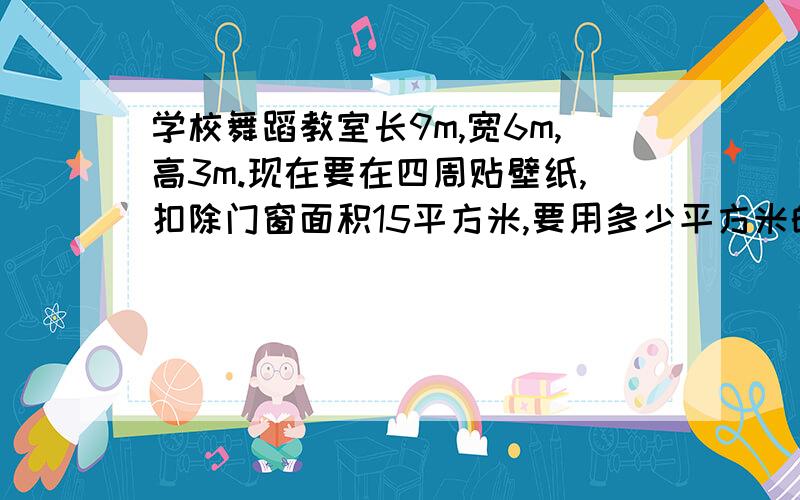 学校舞蹈教室长9m,宽6m,高3m.现在要在四周贴壁纸,扣除门窗面积15平方米,要用多少平方米的壁纸.