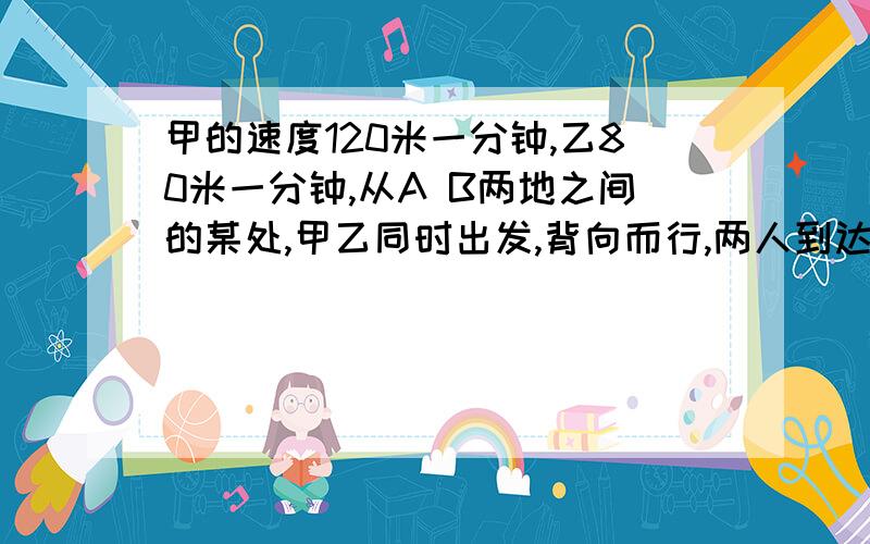 甲的速度120米一分钟,乙80米一分钟,从A B两地之间的某处,甲乙同时出发,背向而行,两人到达A B两地后,折回头继续前进,共经过8分钟,他们两人相遇,则乙从A地到达B地共需要多少分钟（方程）