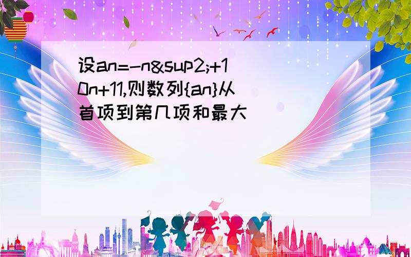 设an=-n²+10n+11,则数列{an}从首项到第几项和最大