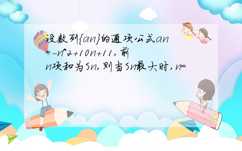 设数列{an}的通项公式an=-n^2+10n+11,前n项和为Sn,则当Sn最大时,n=