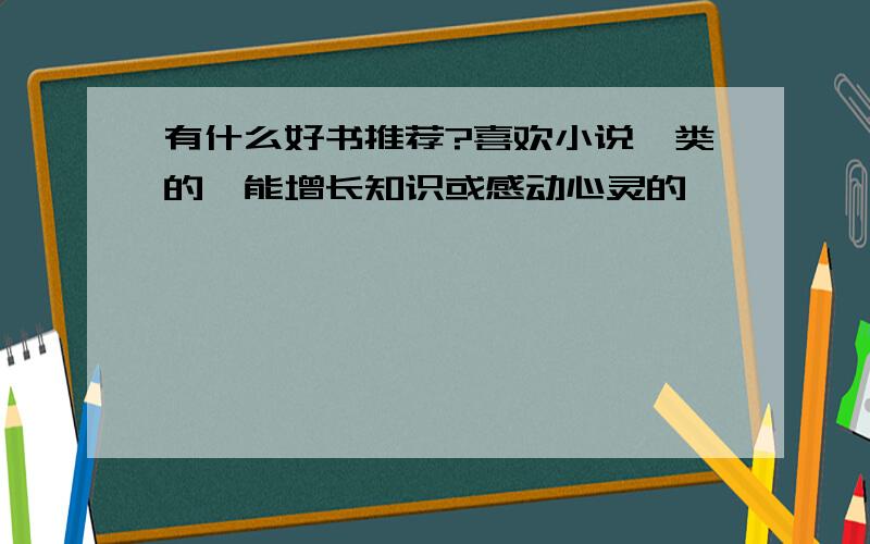 有什么好书推荐?喜欢小说一类的,能增长知识或感动心灵的