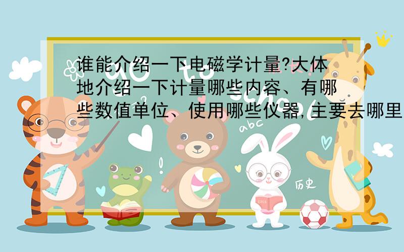 谁能介绍一下电磁学计量?大体地介绍一下计量哪些内容、有哪些数值单位、使用哪些仪器,主要去哪里计量.