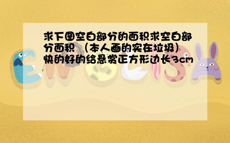 求下图空白部分的面积求空白部分面积 （本人画的实在垃圾）快的好的给悬赏正方形边长3cm