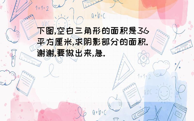 下图,空白三角形的面积是36平方厘米,求阴影部分的面积.谢谢,要做出来,急.