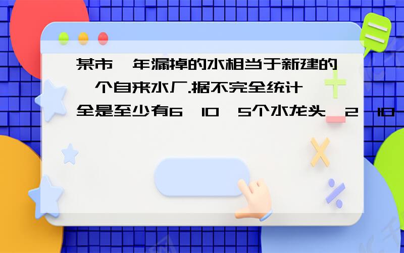 某市一年漏掉的水相当于新建的一个自来水厂.据不完全统计,全是至少有6*10^5个水龙头,2*10^5个抽水马桶漏水,如果一个关不紧的水龙头一个月漏a立方米,一个抽水马桶一个月漏b立方米,(6*10^5a+10