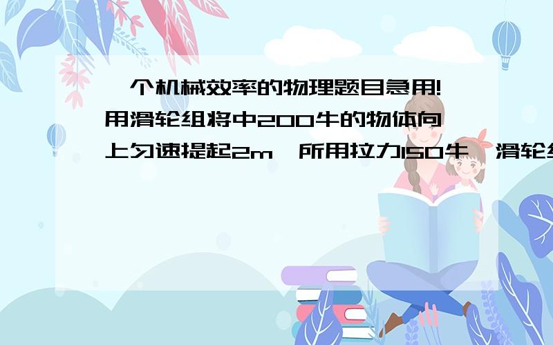 一个机械效率的物理题目急用!用滑轮组将中200牛的物体向上匀速提起2m,所用拉力150牛,滑轮组的机械系哦啊率是多少.若用磁滑轮组将某物体竖直向上匀速提升2m,机械效率达到百分之90,这一过