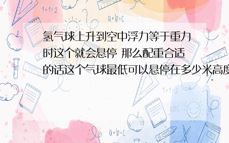 氢气球上升到空中浮力等于重力时这个就会悬停 那么配重合适的话这个气球最低可以悬停在多少米高度啊啊