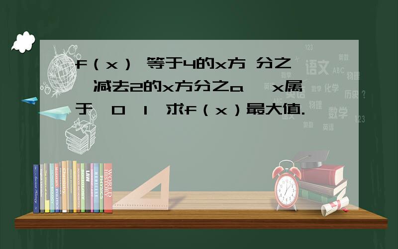 f（x） 等于4的x方 分之一减去2的x方分之a ,x属于【0,1】求f（x）最大值.