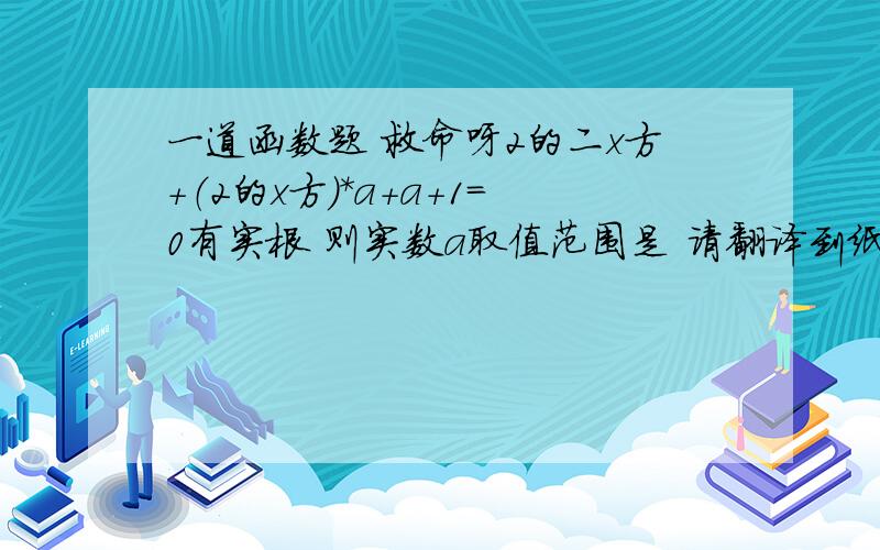 一道函数题 救命呀2的二x方+（2的x方）*a+a+1=0有实根 则实数a取值范围是 请翻译到纸上运算 ：*号代表 乘号