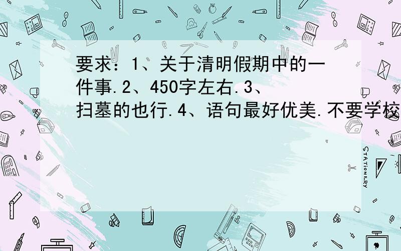 要求：1、关于清明假期中的一件事.2、450字左右.3、扫墓的也行.4、语句最好优美.不要学校组织的扫墓,用你自己的也行!