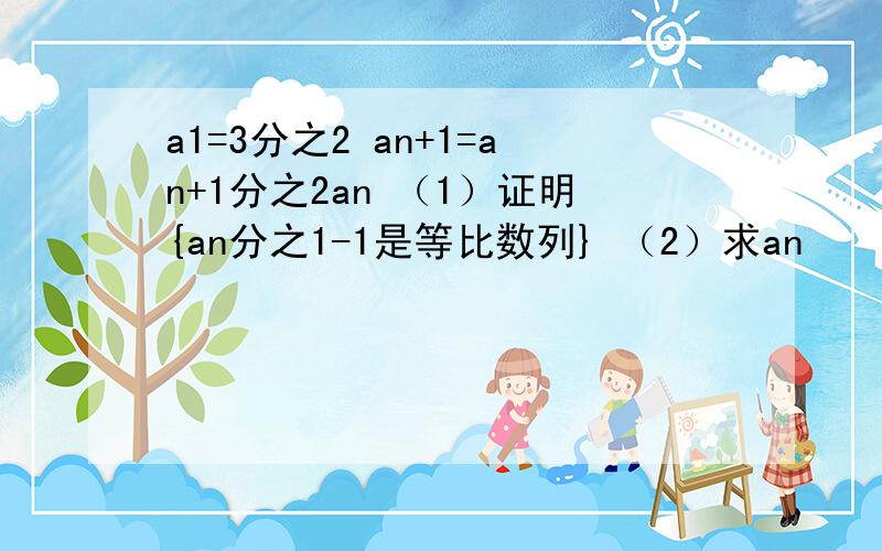 a1=3分之2 an+1=an+1分之2an （1）证明{an分之1-1是等比数列} （2）求an