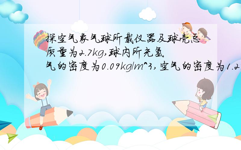 探空气象气球所载仪器及球壳总质量为2.7kg,球内所充氢气的密度为0.09kg/m^3,空气的密度为1.29kg/m^3.为了使这只气球能够升空,球内所充的氢气质量至少为多少千克?标准的