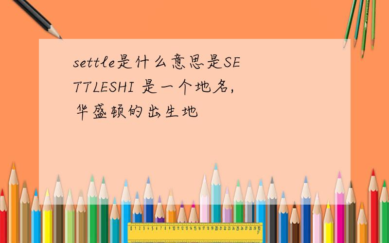 settle是什么意思是SETTLESHI 是一个地名,华盛顿的出生地