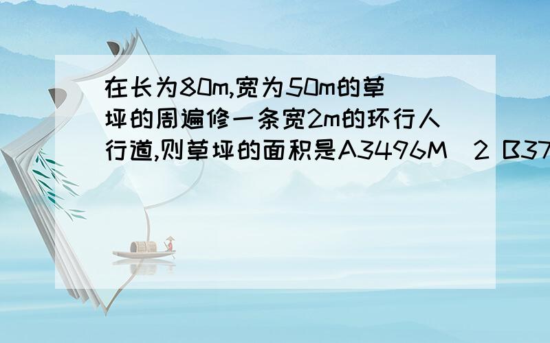 在长为80m,宽为50m的草坪的周遍修一条宽2m的环行人行道,则草坪的面积是A3496M^2 B3744 C3648 D3588