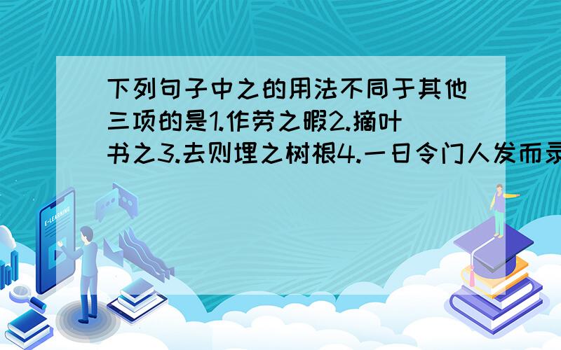 下列句子中之的用法不同于其他三项的是1.作劳之暇2.摘叶书之3.去则埋之树根4.一日令门人发而录之