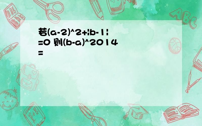 若(a-2)^2+|b-1|=0 则(b-a)^2014=