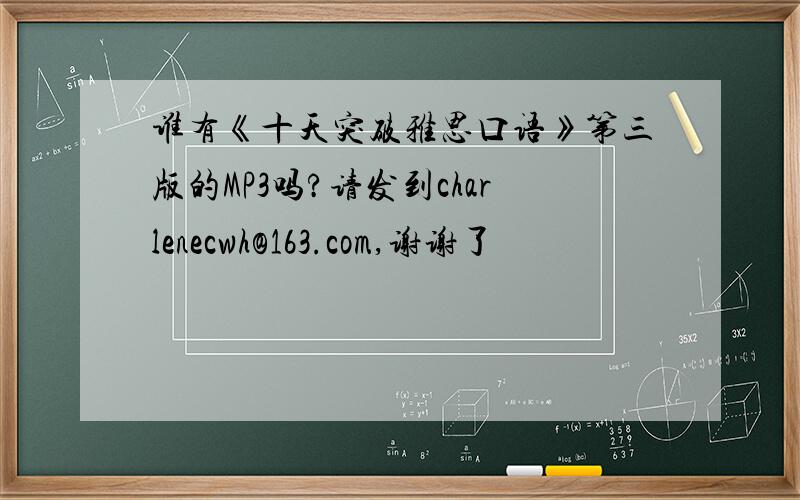 谁有《十天突破雅思口语》第三版的MP3吗?请发到charlenecwh@163.com,谢谢了