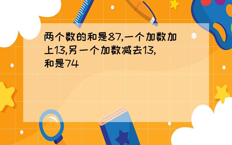 两个数的和是87,一个加数加上13,另一个加数减去13,和是74