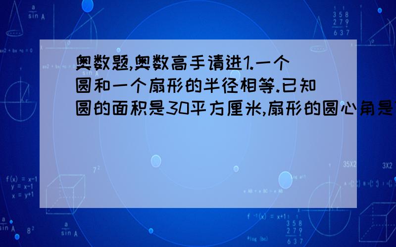 奥数题,奥数高手请进1.一个圆和一个扇形的半径相等.已知圆的面积是30平方厘米,扇形的圆心角是72度.求扇形的面积.2.一块长1米20厘米,宽90厘米的铝皮,剪成直径30厘米的圆片,最多可以剪多少