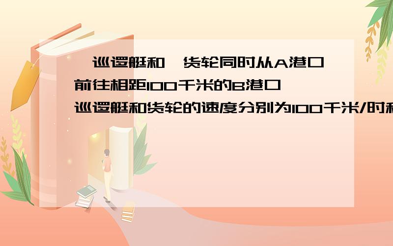 一巡逻艇和一货轮同时从A港口前往相距100千米的B港口,巡逻艇和货轮的速度分别为100千米/时和20千米/时,巡逻艇不停的往返于A,B两港口巡逻(巡逻艇掉头的时间忽略不计)(1)货轮从A港口出发以