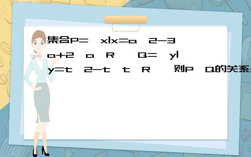 集合P={x|x=a^2-3a+2,a∈R},Q={y|y=t^2-t,t∈R},则P、Q的关系是 A.P真包含Q B.P=Q