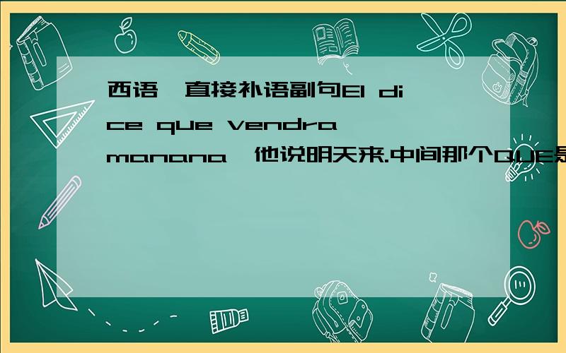 西语、直接补语副句El dice que vendra manana,他说明天来.中间那个QUE是怎么回事,为什么要加QUE,El dice vendra manana这样不行吗?